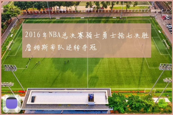 2016年NBA总决赛骑士勇士抢七决胜詹姆斯率队逆转夺冠