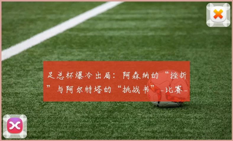 足总杯爆冷出局:阿森纳的“挫折”与阿尔特塔的“挑战书”_比赛_心理_赛季