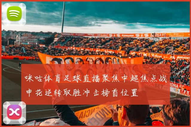 咪咕体育足球直播聚焦中超焦点战申花逆转取胜冲击榜首位置