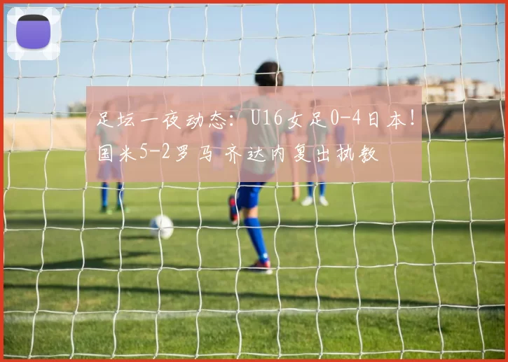 足坛一夜动态：U16女足0-4日本！国米5-2罗马 齐达内复出执教