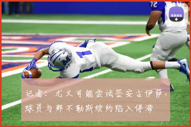 记者：尤文可能尝试签安古伊萨，球员与那不勒斯续约陷入停滞