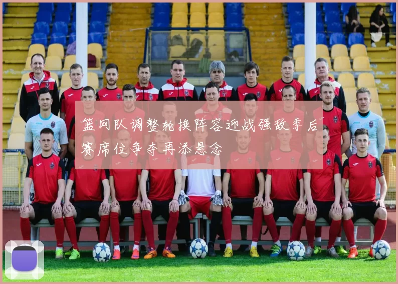 篮网队调整轮换阵容迎战强敌季后赛席位争夺再添悬念