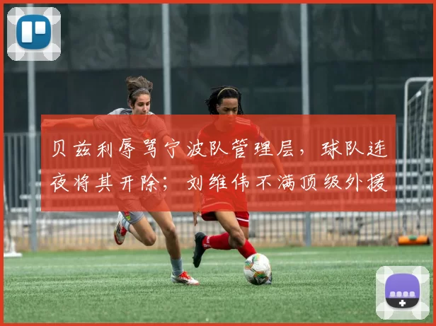 贝兹利辱骂宁波队管理层,球队连夜将其开除;刘维伟不满顶级外援