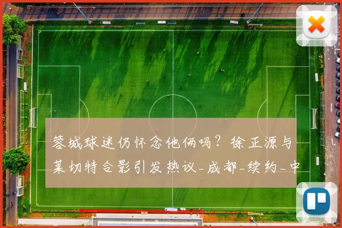 蓉城球迷仍怀念他俩吗？徐正源与莱切特合影引发热议_成都_续约_中卫