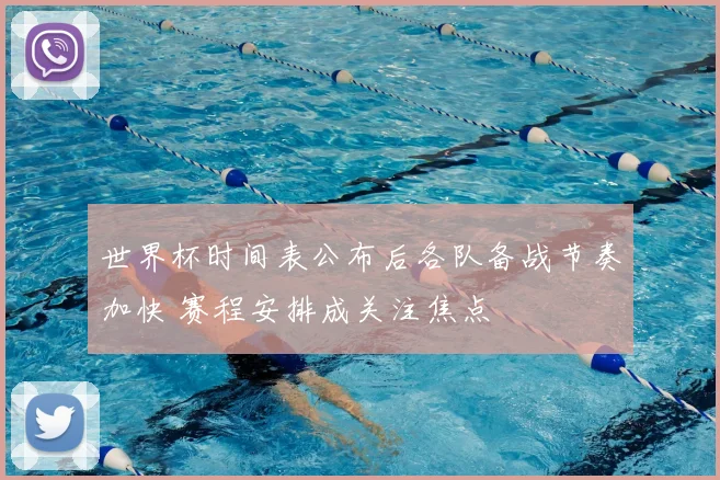 世界杯时间表公布后各队备战节奏加快 赛程安排成关注焦点