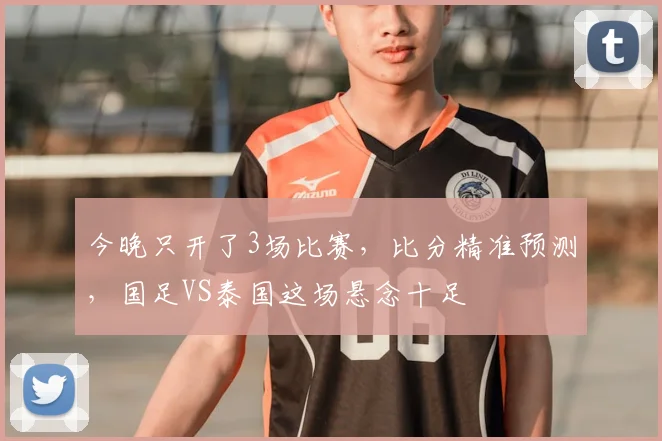 今晚只开了3场比赛,比分精准预测,国足VS泰国这场悬念十足