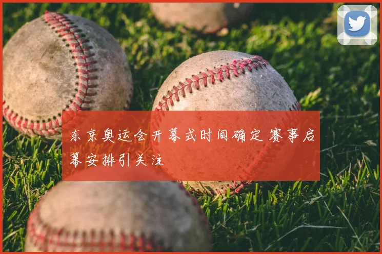 东京奥运会开幕式时间确定 赛事启幕安排引关注