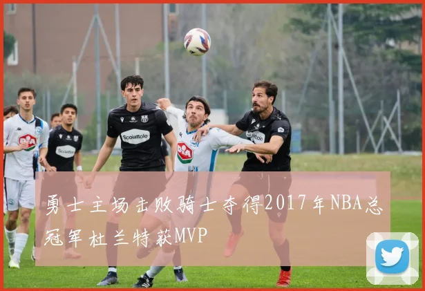 勇士主场击败骑士夺得2017年NBA总冠军杜兰特获MVP