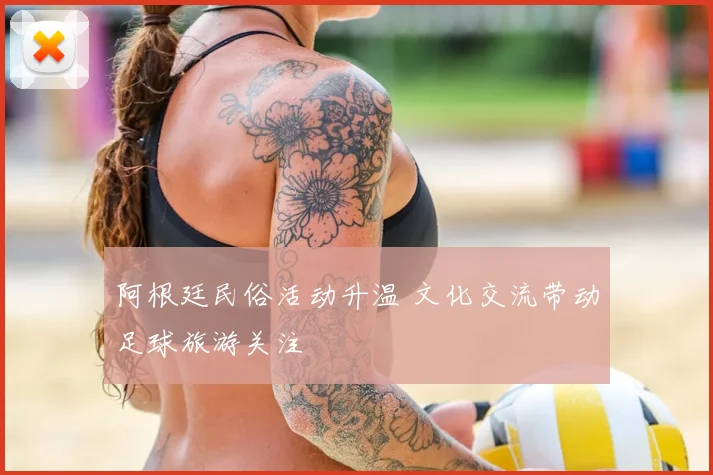 阿根廷民俗活动升温 文化交流带动足球旅游关注