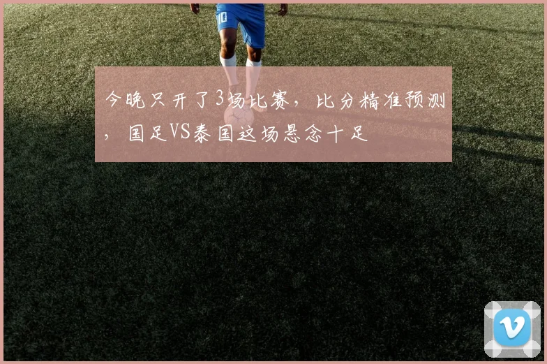 今晚只开了3场比赛,比分精准预测,国足VS泰国这场悬念十足