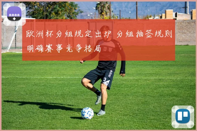欧洲杯分组规定出炉 分组抽签规则明确赛事竞争格局