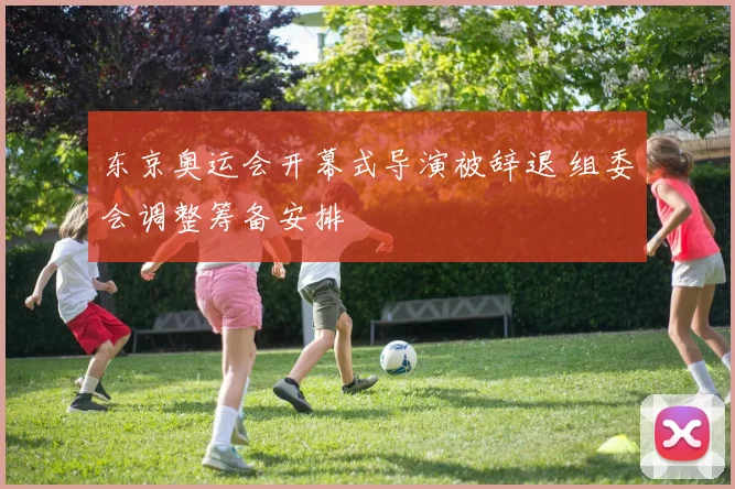 东京奥运会开幕式导演被辞退 组委会调整筹备安排
