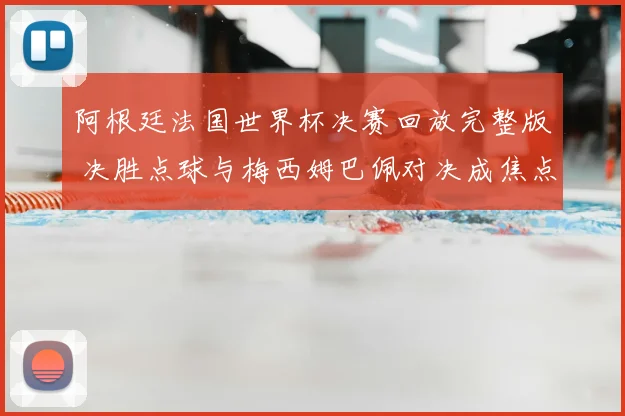 阿根廷法国世界杯决赛回放完整版 决胜点球与梅西姆巴佩对决成焦点