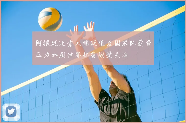 阿根廷比索大幅贬值后国家队薪资压力加剧世界杯备战受关注