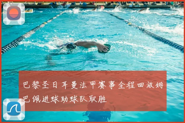 巴黎圣日耳曼法甲赛事全程回放姆巴佩进球助球队取胜