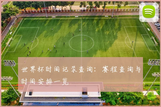 世界杯时间记录查询：赛程查询与时间安排一览