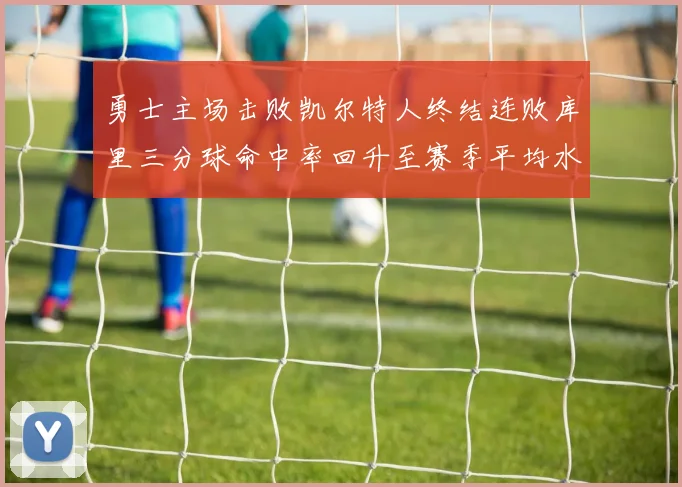 勇士主场击败凯尔特人终结连败库里三分球命中率回升至赛季平均水平