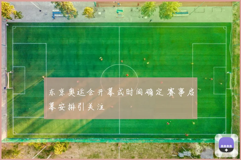 东京奥运会开幕式时间确定 赛事启幕安排引关注