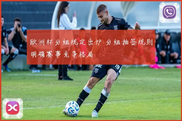 欧洲杯分组规定出炉 分组抽签规则明确赛事竞争格局