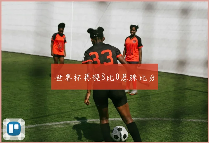 世界杯再现8比0悬殊比分