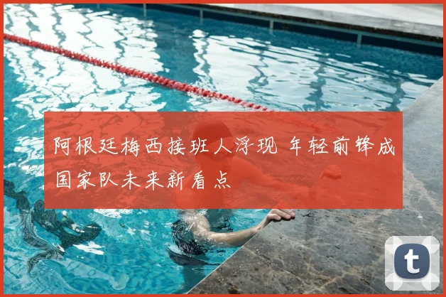 阿根廷梅西接班人浮现 年轻前锋成国家队未来新看点