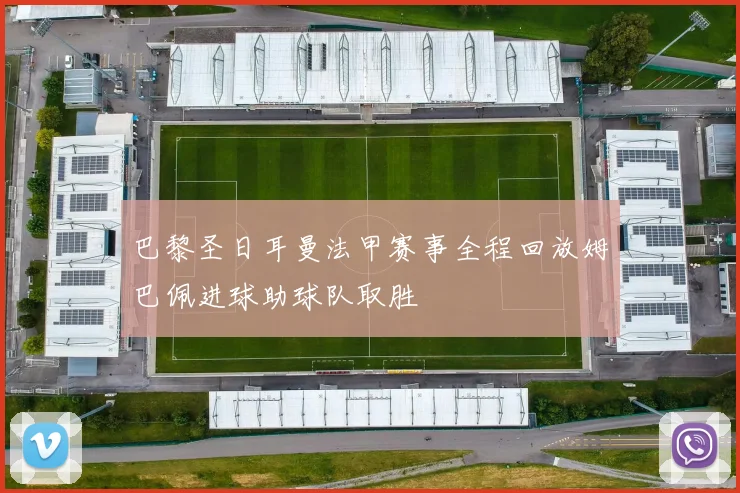 巴黎圣日耳曼法甲赛事全程回放姆巴佩进球助球队取胜