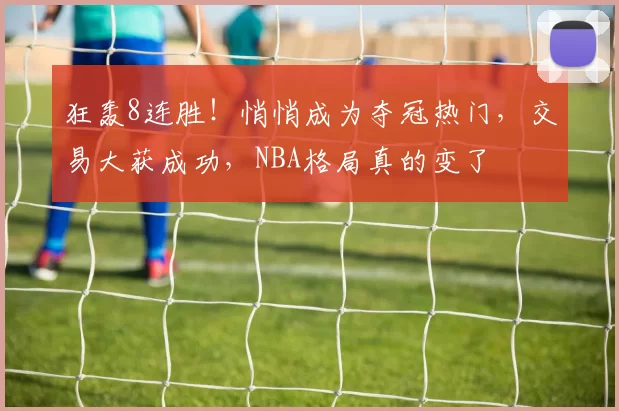 狂轰8连胜！悄悄成为夺冠热门，交易大获成功，NBA格局真的变了
