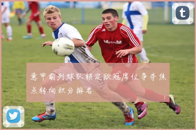 意甲前列球队锁定欧冠席位争夺焦点转向积分排名