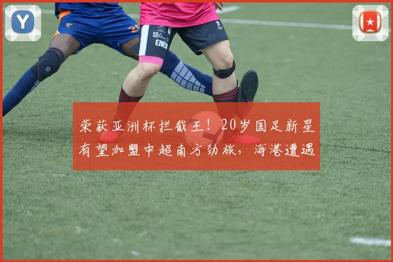 荣获亚洲杯拦截王!20岁国足新星有望加盟中超南方劲旅,海港遭遇竞争压力_杨希_苗原
