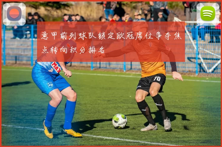 意甲前列球队锁定欧冠席位争夺焦点转向积分排名
