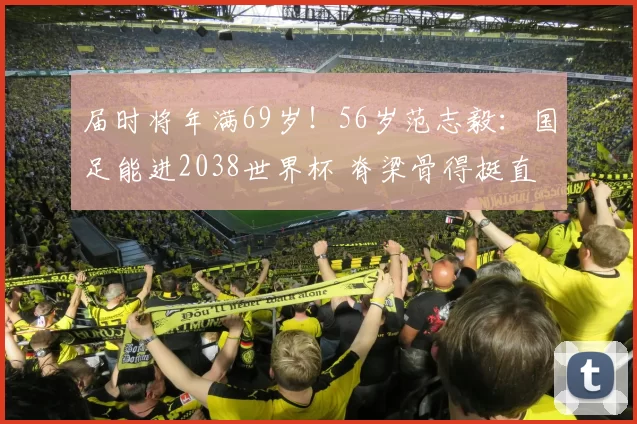 届时将年满69岁！56岁范志毅：国足能进2038世界杯 脊梁骨得挺直