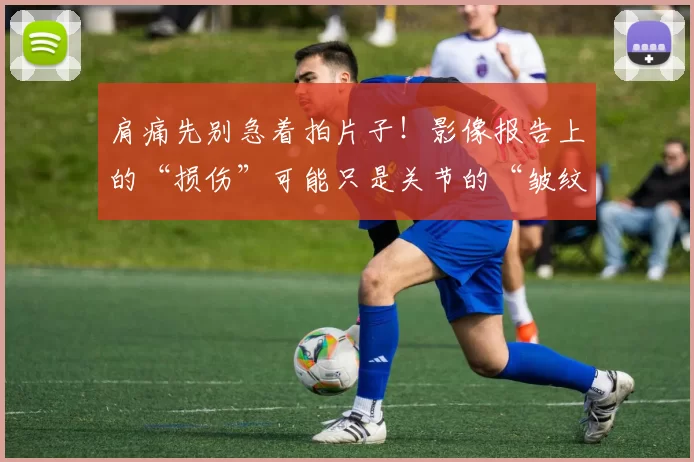 肩痛先别急着拍片子！影像报告上的“损伤”可能只是关节的“皱纹”