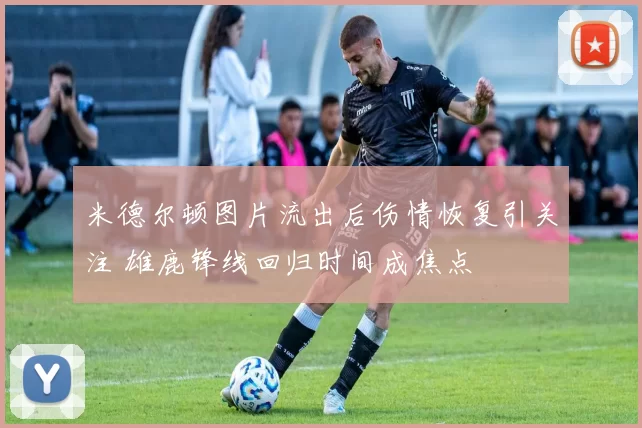米德尔顿图片流出后伤情恢复引关注 雄鹿锋线回归时间成焦点