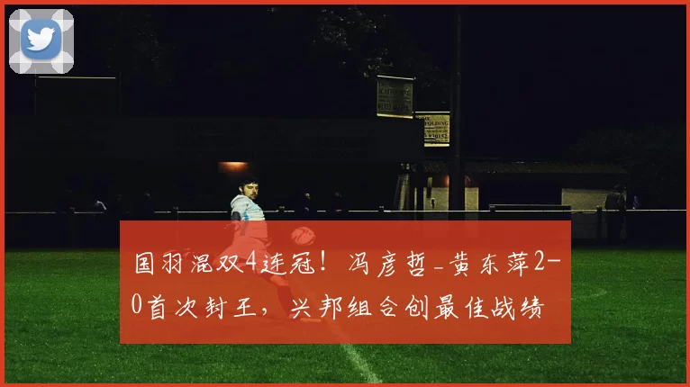 国羽混双4连冠！冯彦哲_黄东萍2-0首次封王，兴邦组合创最佳战绩