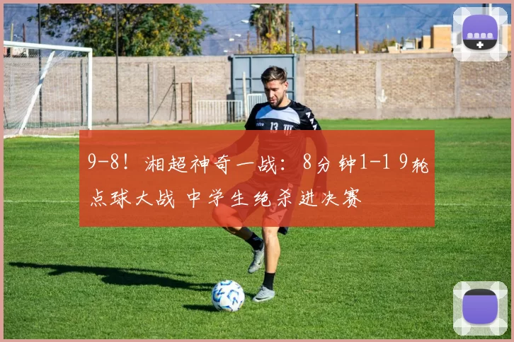 9-8！湘超神奇一战：8分钟1-1 9轮点球大战 中学生绝杀进决赛