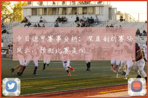 今日德甲赛事分析:深度剖析赛场风云,预测比赛走向