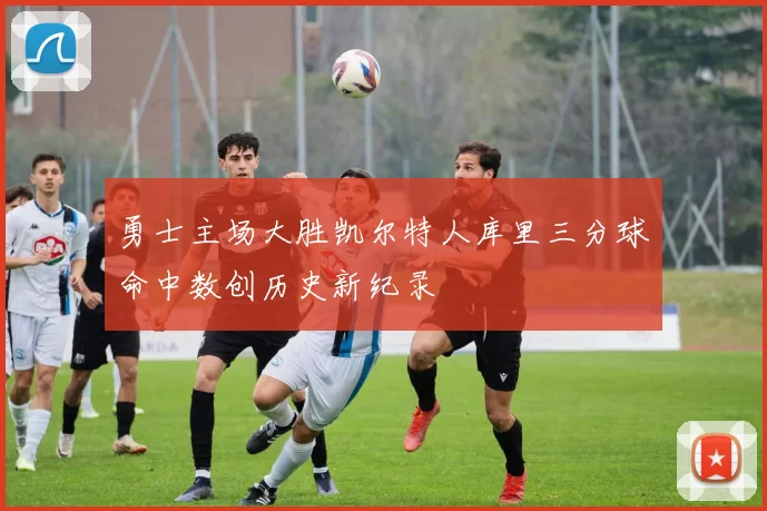 勇士主场大胜凯尔特人库里三分球命中数创历史新纪录