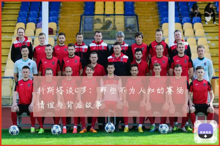 科斯塔谈c罗：那些不为人知的赛场情谊与背后故事