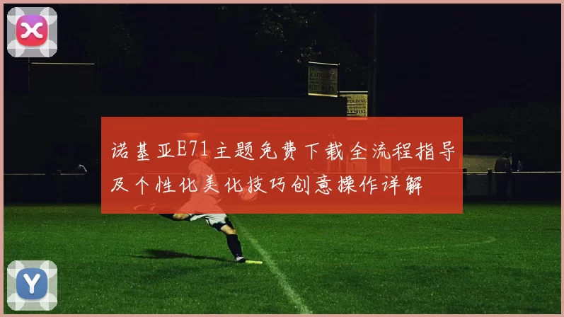 诺基亚E71主题免费下载全流程指导及个性化美化技巧创意操作详解