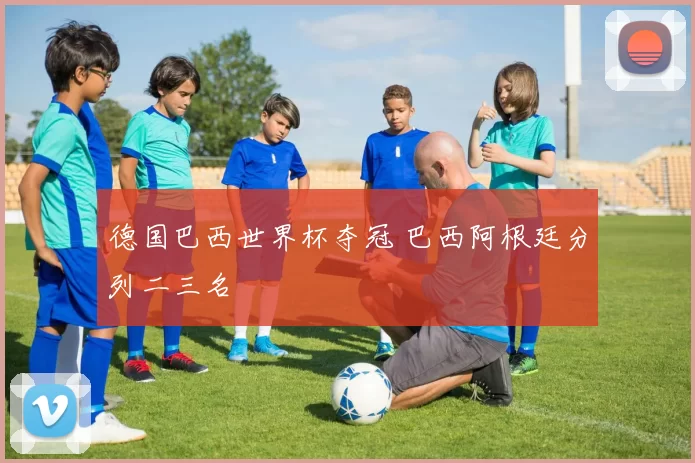 德国巴西世界杯夺冠 巴西阿根廷分列二三名