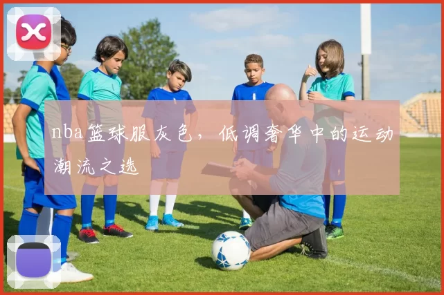 nba篮球服灰色，低调奢华中的运动潮流之选