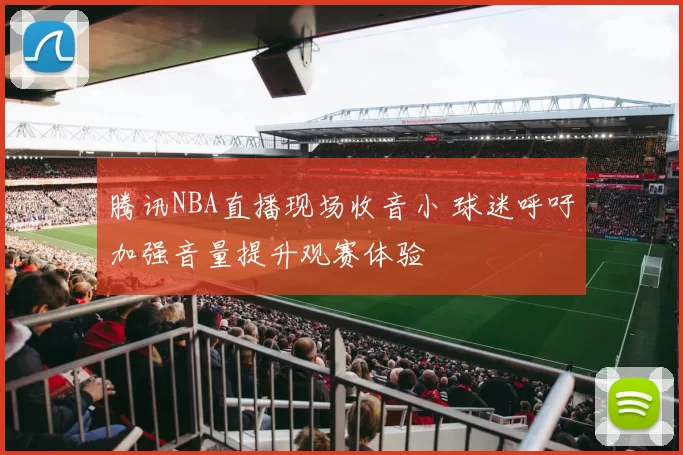 腾讯NBA直播现场收音小 球迷呼吁加强音量提升观赛体验