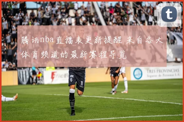 腾讯nba直播表更新提醒 来自各大体育频道的最新赛程导览