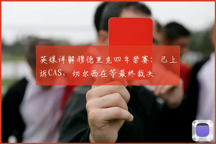 英媒详解穆德里克四年禁赛：已上诉CAS，切尔西在等最终裁决
