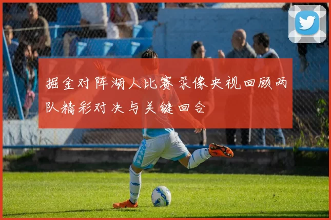 掘金对阵湖人比赛录像央视回顾两队精彩对决与关键回合