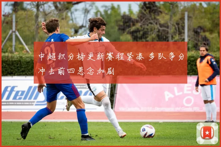 中超积分榜更新赛程紧凑 多队争分冲击前四悬念加剧