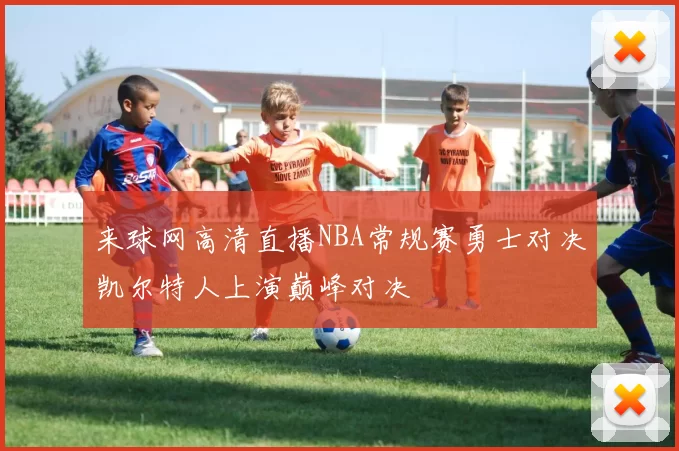 来球网高清直播NBA常规赛勇士对决凯尔特人上演巅峰对决