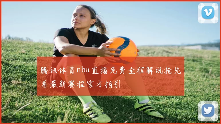 腾讯体育nba直播免费全程解说抢先看最新赛程官方指引