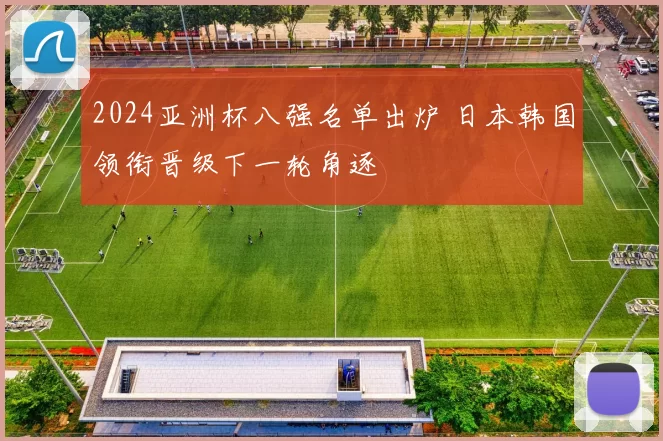 2024亚洲杯八强名单出炉 日本韩国领衔晋级下一轮角逐