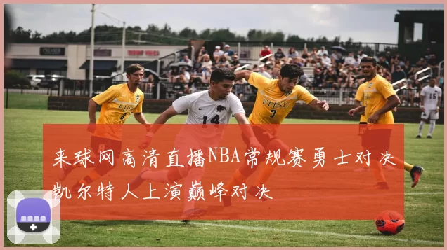 来球网高清直播NBA常规赛勇士对决凯尔特人上演巅峰对决